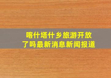 喀什塔什乡旅游开放了吗最新消息新闻报道