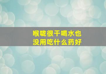 喉咙很干喝水也没用吃什么药好