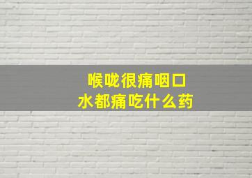 喉咙很痛咽口水都痛吃什么药