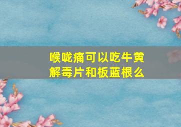 喉咙痛可以吃牛黄解毒片和板蓝根么