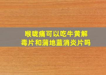 喉咙痛可以吃牛黄解毒片和蒲地蓝消炎片吗