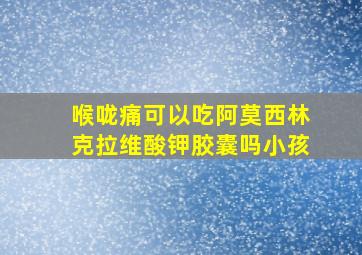 喉咙痛可以吃阿莫西林克拉维酸钾胶囊吗小孩