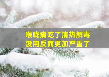 喉咙痛吃了清热解毒没用反而更加严重了