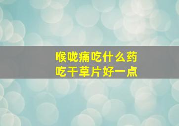 喉咙痛吃什么药吃干草片好一点