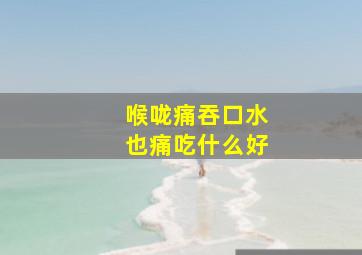 喉咙痛吞口水也痛吃什么好