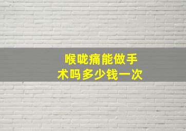 喉咙痛能做手术吗多少钱一次