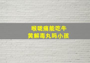 喉咙痛能吃牛黄解毒丸吗小孩