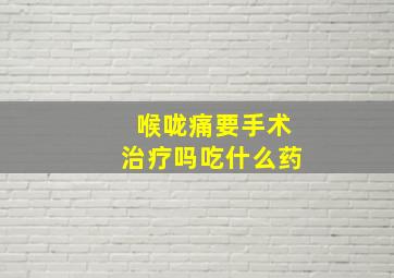 喉咙痛要手术治疗吗吃什么药