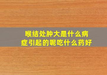 喉结处肿大是什么病症引起的呢吃什么药好