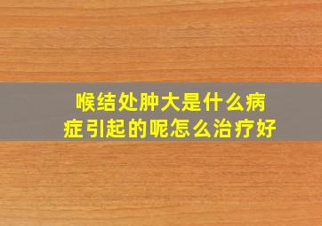 喉结处肿大是什么病症引起的呢怎么治疗好