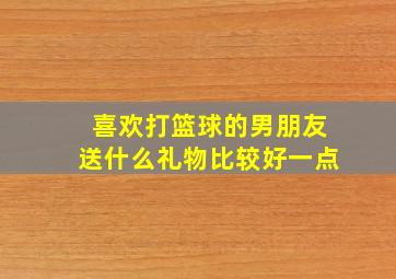 喜欢打篮球的男朋友送什么礼物比较好一点