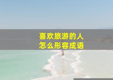 喜欢旅游的人怎么形容成语