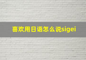 喜欢用日语怎么说sigei