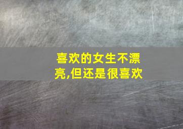 喜欢的女生不漂亮,但还是很喜欢