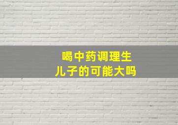 喝中药调理生儿子的可能大吗