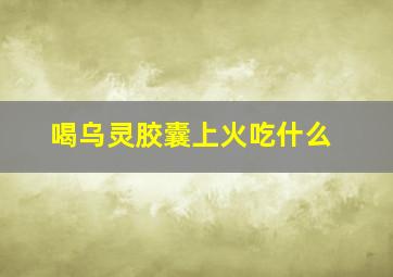 喝乌灵胶囊上火吃什么