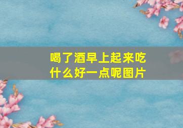 喝了酒早上起来吃什么好一点呢图片