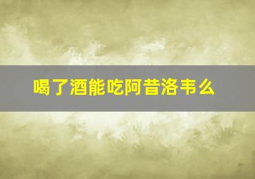 喝了酒能吃阿昔洛韦么