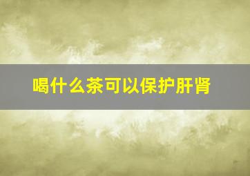 喝什么茶可以保护肝肾