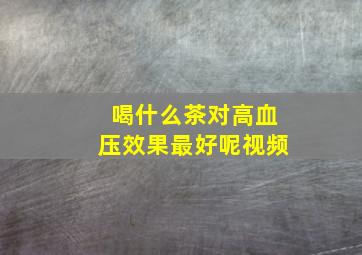 喝什么茶对高血压效果最好呢视频