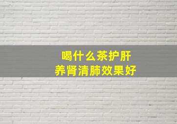 喝什么茶护肝养肾清肺效果好