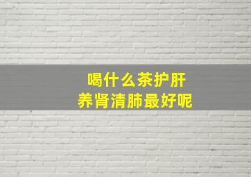 喝什么茶护肝养肾清肺最好呢