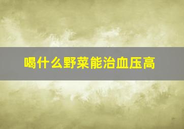 喝什么野菜能治血压高