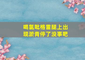 喝氯吡格雷腿上出现淤青停了没事吧