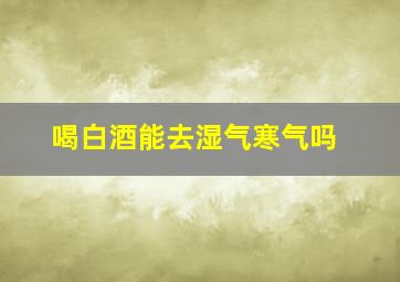 喝白酒能去湿气寒气吗