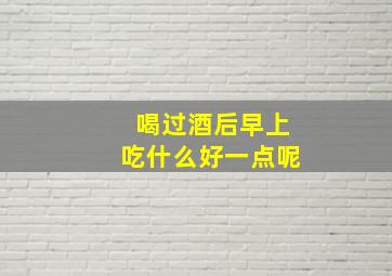 喝过酒后早上吃什么好一点呢