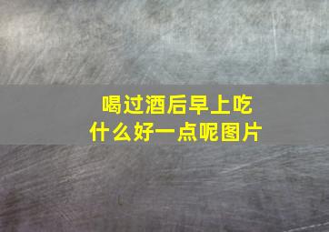 喝过酒后早上吃什么好一点呢图片