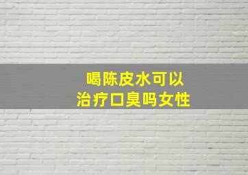 喝陈皮水可以治疗口臭吗女性