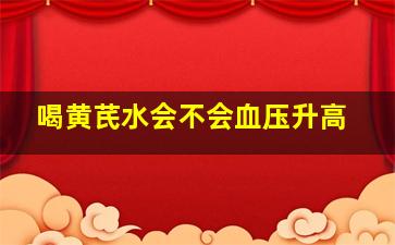 喝黄芪水会不会血压升高