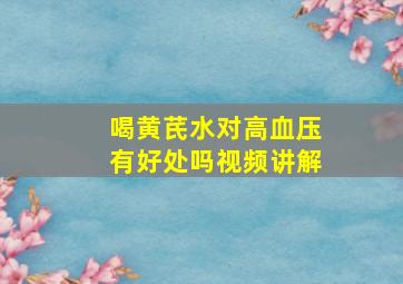 喝黄芪水对高血压有好处吗视频讲解