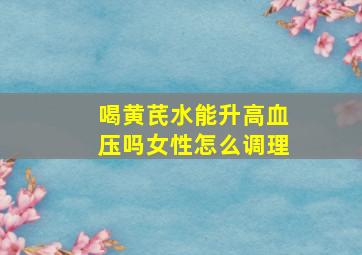 喝黄芪水能升高血压吗女性怎么调理