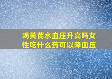 喝黄芪水血压升高吗女性吃什么药可以降血压