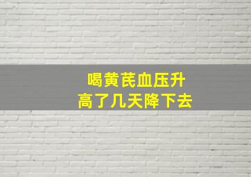 喝黄芪血压升高了几天降下去