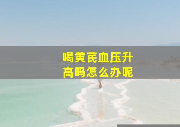 喝黄芪血压升高吗怎么办呢