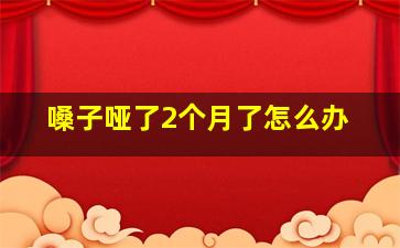 嗓子哑了2个月了怎么办