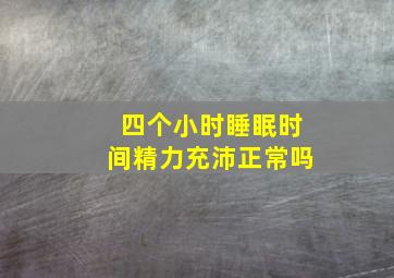 四个小时睡眠时间精力充沛正常吗