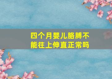 四个月婴儿胳膊不能往上伸直正常吗