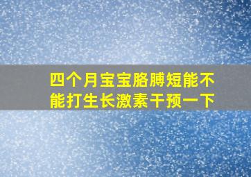 四个月宝宝胳膊短能不能打生长激素干预一下