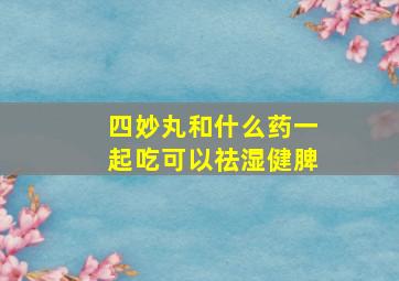 四妙丸和什么药一起吃可以祛湿健脾