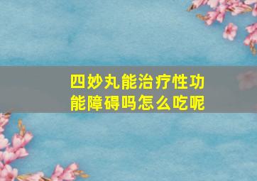 四妙丸能治疗性功能障碍吗怎么吃呢