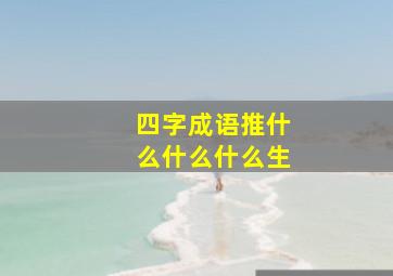 四字成语推什么什么什么生