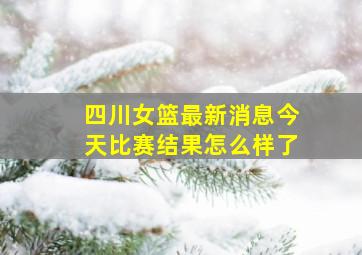 四川女篮最新消息今天比赛结果怎么样了