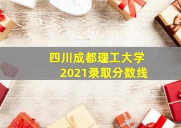 四川成都理工大学2021录取分数线