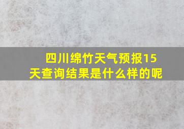 四川绵竹天气预报15天查询结果是什么样的呢