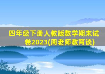 四年级下册人教版数学期末试卷2023(周老师教育谈)