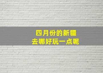 四月份的新疆去哪好玩一点呢